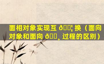 面相对象实现互 🐦 换（面向对象和面向 🌸 过程的区别）